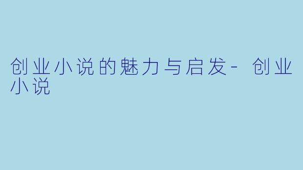 创业小说的魅力与启发-创业小说
