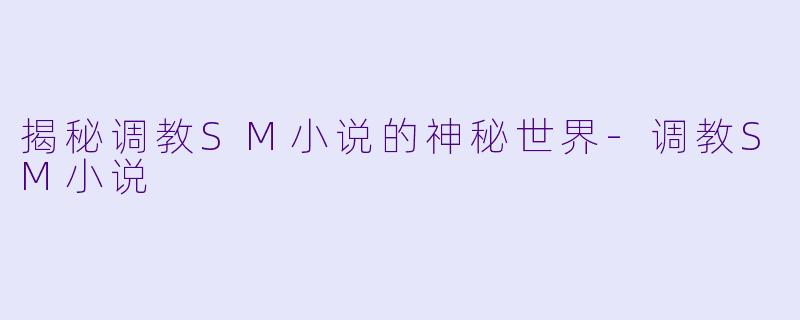 揭秘调教SM小说的神秘世界-调教SM小说