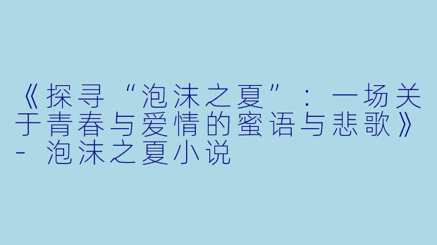 《探寻“泡沫之夏”：一场关于青春与爱情的蜜语与悲歌》-泡沫之夏小说