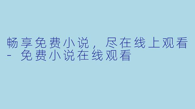 畅享免费小说，尽在线上观看-免费小说在线观看