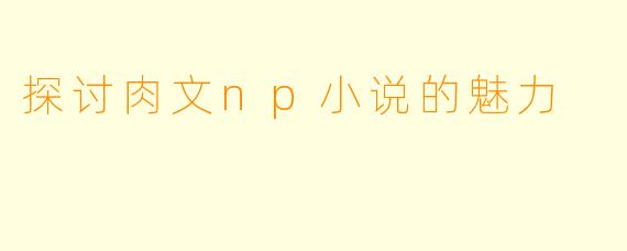 探讨肉文np小说的魅力