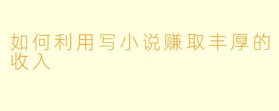 如何利用写小说赚取丰厚的收入