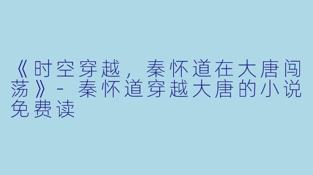《时空穿越，秦怀道在大唐闯荡》-秦怀道穿越大唐的小说免费读