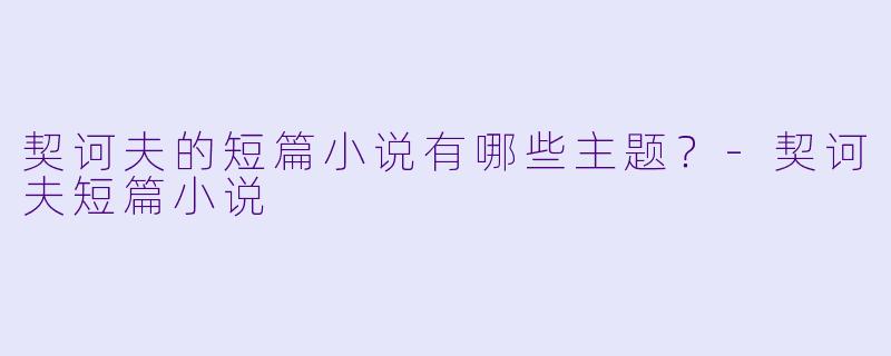契诃夫的短篇小说有哪些主题？