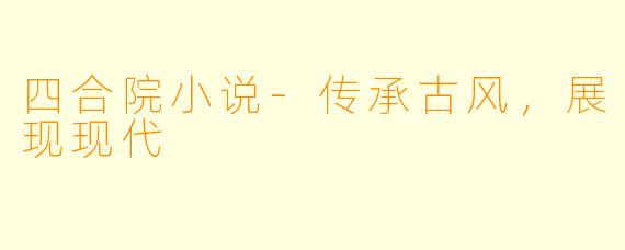 四合院小说-传承古风，展现现代
