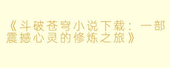 《斗破苍穹小说下载：一部震撼心灵的修炼之旅》