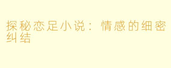 探秘恋足小说：情感的细密纠结