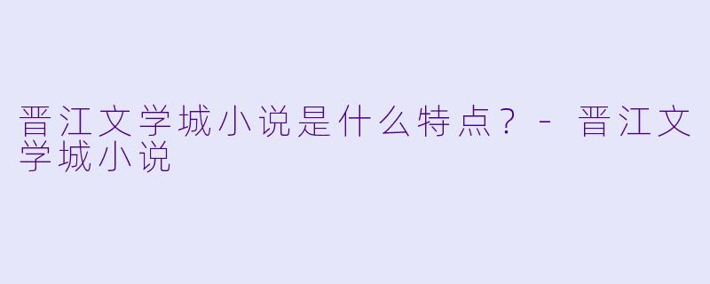 晋江文学城小说是什么特点？