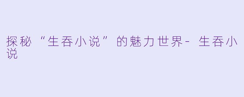 探秘“生吞小说”的魅力世界