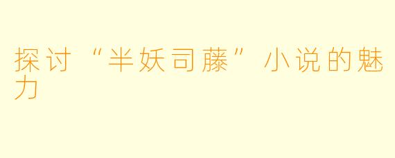 探讨“半妖司藤”小说的魅力