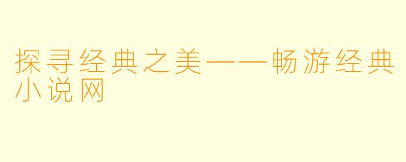 探寻经典之美——畅游经典小说网