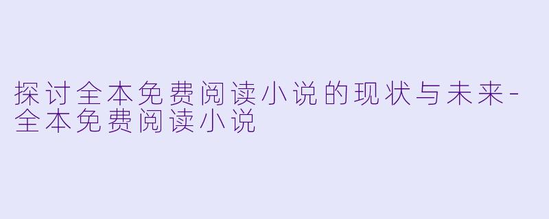 探讨全本免费阅读小说的现状与未来-全本免费阅读小说