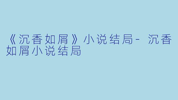 《沉香如屑》小说结局-沉香如屑小说结局