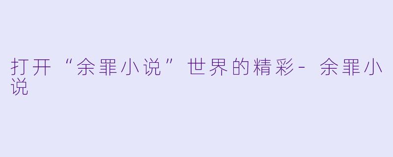 打开“余罪小说”世界的精彩-余罪小说