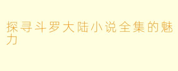 探寻斗罗大陆小说全集的魅力