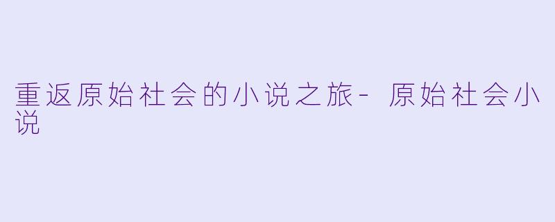 重返原始社会的小说之旅-原始社会小说