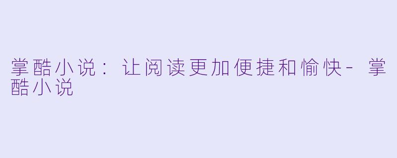 掌酷小说：让阅读更加便捷和愉快-掌酷小说