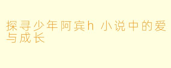 探寻少年阿宾h小说中的爱与成长