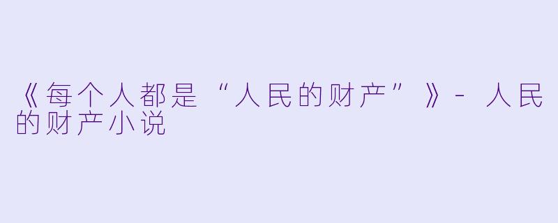 《每个人都是“人民的财产”》-人民的财产小说