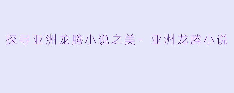 探寻亚洲龙腾小说之美-亚洲龙腾小说