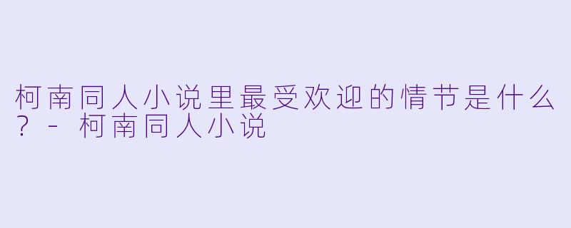 柯南同人小说里最受欢迎的情节是什么？