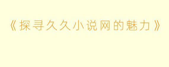 《探寻久久小说网的魅力》