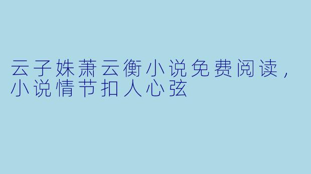 云子姝萧云衡小说免费阅读,小说情节扣人心弦