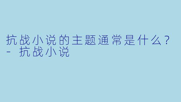 抗战小说的主题通常是什么？