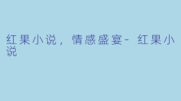红果小说，情感盛宴-红果小说
