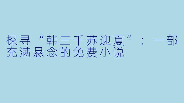 探寻“韩三千苏迎夏”：一部充满悬念的免费小说