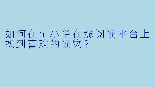 如何在h小说在线阅读平台上找到喜欢的读物？
