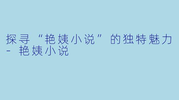 探寻“艳姨小说”的独特魅力-艳姨小说