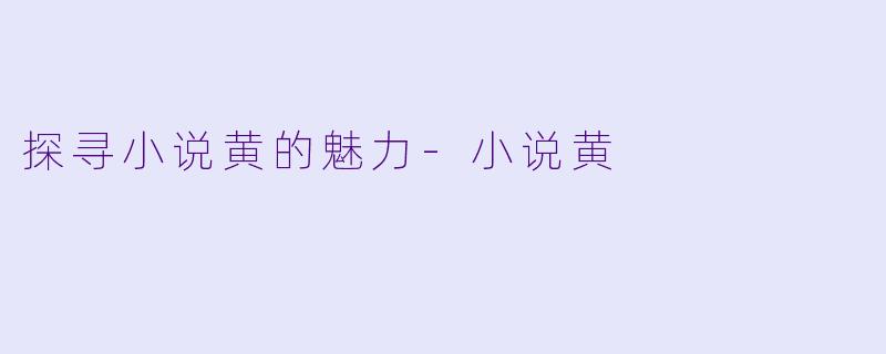 探寻小说黄的魅力-小说黄