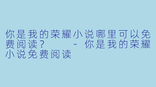 你是我的荣耀小说哪里可以免费阅读？  