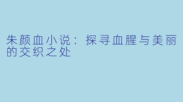 朱颜血小说:探寻血腥与美丽的交织之处