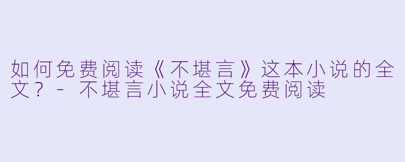 如何免费阅读《不堪言》这本小说的全文？