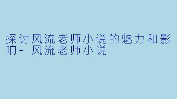 探讨风流老师小说的魅力和影响-风流老师小说
