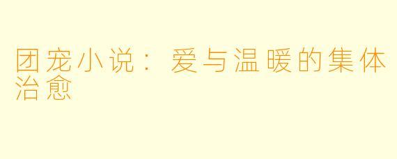 团宠小说：爱与温暖的集体治愈