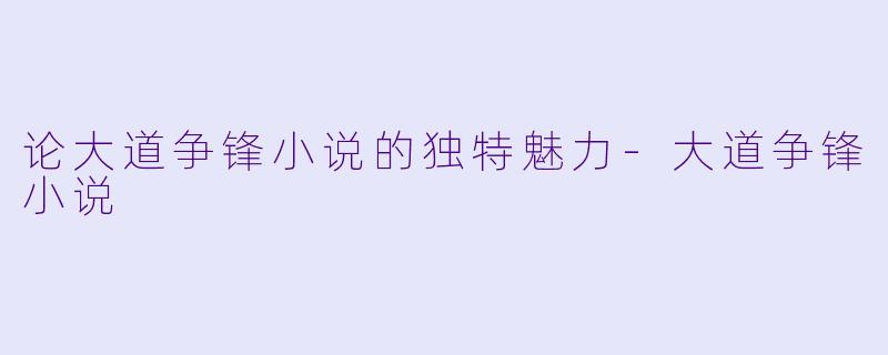 论大道争锋小说的独特魅力-大道争锋小说