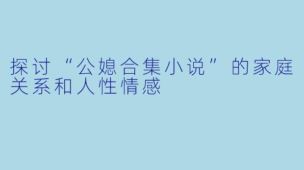 探讨“公媳合集小说”的家庭关系和人性情感