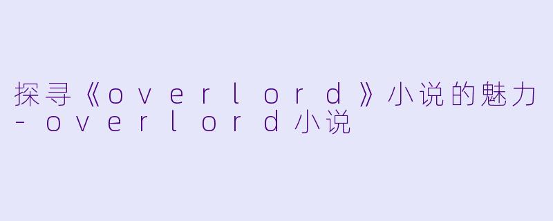 探寻《overlord》小说的魅力-overlord小说