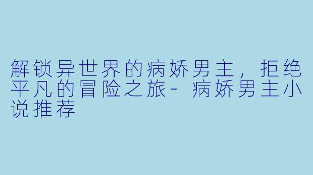解锁异世界的病娇男主，拒绝平凡的冒险之旅-病娇男主小说推荐