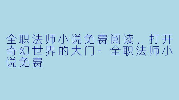 全职法师小说免费阅读，打开奇幻世界的大门-全职法师小说免费