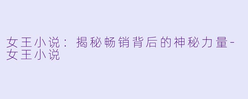 女王小说：揭秘畅销背后的神秘力量-女王小说