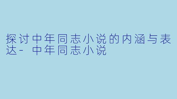 探讨中年同志小说的内涵与表达-中年同志小说