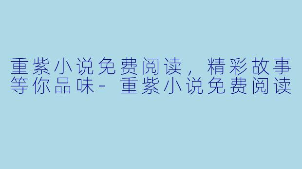 重紫小说免费阅读，精彩故事等你品味-重紫小说免费阅读