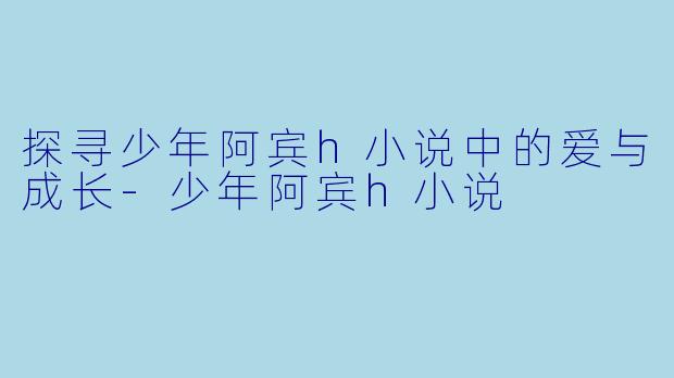 探寻少年阿宾h小说中的爱与成长