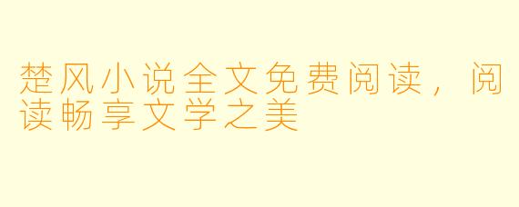 楚风小说全文免费阅读,阅读畅享文学之美