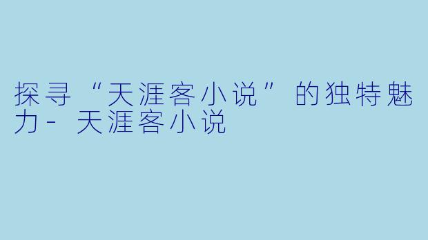 探寻“天涯客小说”的独特魅力-天涯客小说