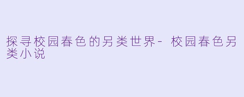 探寻校园春色的另类世界-校园春色另类小说
